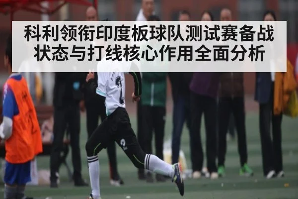 科利领衔印度板球队测试赛备战状态与打线核心作用全面分析