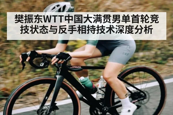 樊振东WTT中国大满贯男单首轮竞技状态与反手相持技术深度分析