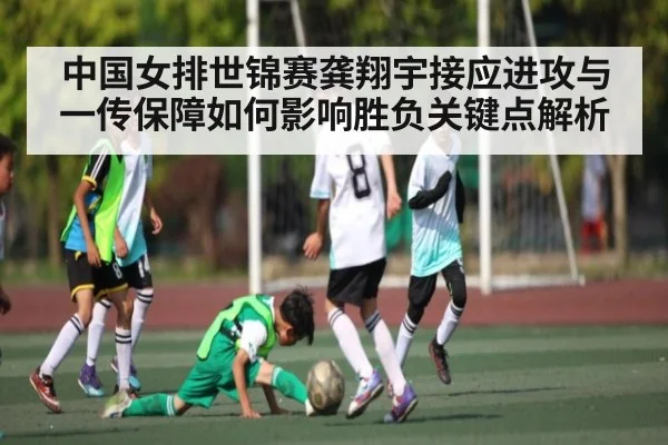 中国女排世锦赛龚翔宇接应进攻与一传保障如何影响胜负关键点解析