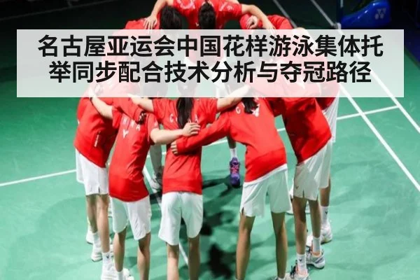 名古屋亚运会中国花样游泳集体托举同步配合技术分析与夺冠路径