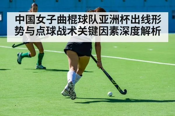 中国女子曲棍球队亚洲杯出线形势与点球战术关键因素深度解析
