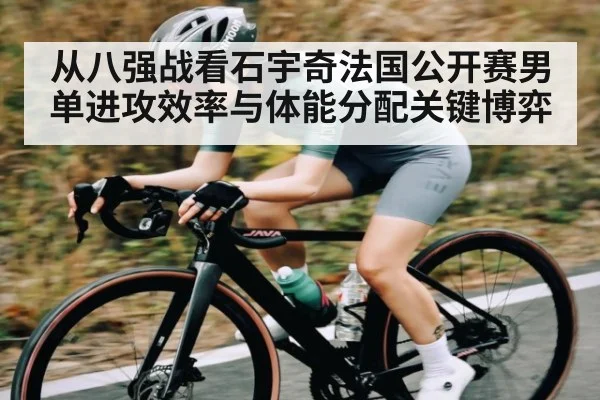 从八强战看石宇奇法国公开赛男单进攻效率与体能分配关键博弈
