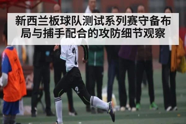 新西兰板球队测试系列赛守备布局与捕手配合的攻防细节观察